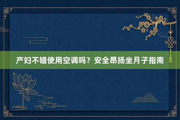 产妇不错使用空调吗？安全昂扬坐月子指南