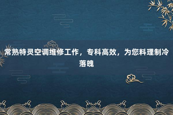 常熟特灵空调维修工作，专科高效，为您料理制冷落魄